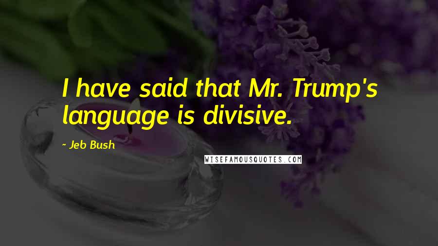 Jeb Bush Quotes: I have said that Mr. Trump's language is divisive.