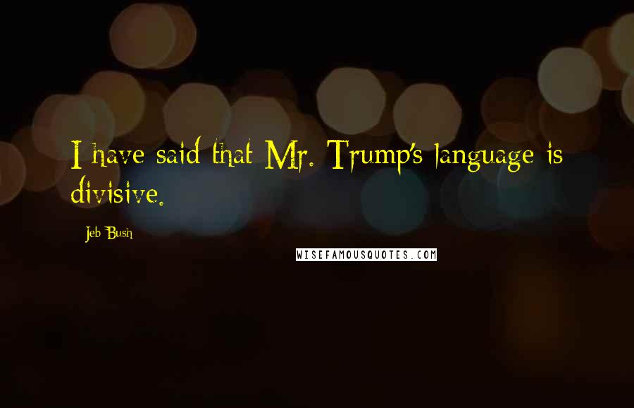Jeb Bush Quotes: I have said that Mr. Trump's language is divisive.