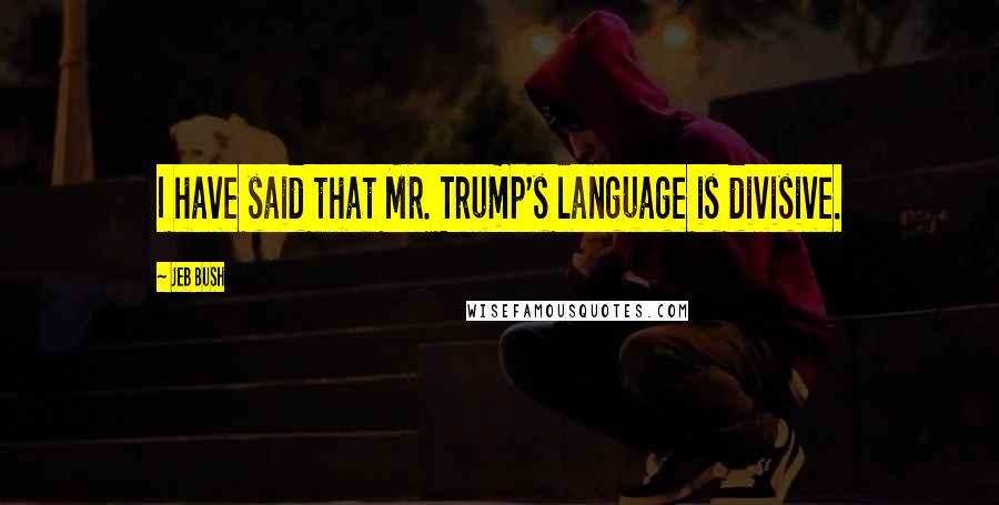 Jeb Bush Quotes: I have said that Mr. Trump's language is divisive.