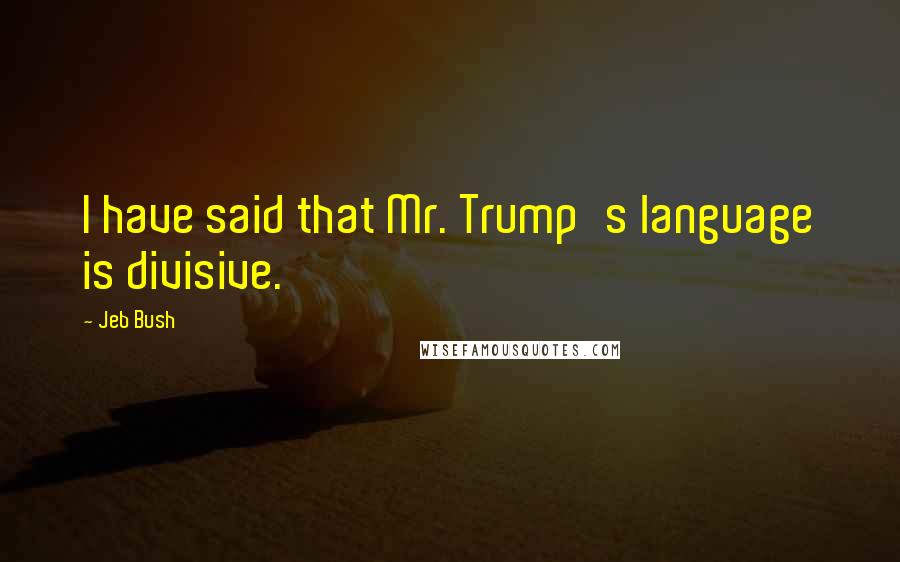 Jeb Bush Quotes: I have said that Mr. Trump's language is divisive.