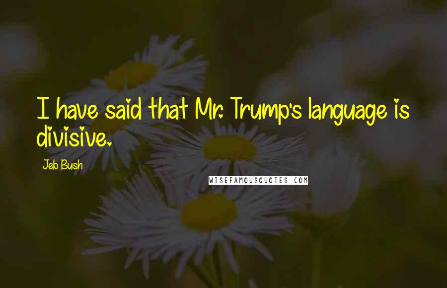 Jeb Bush Quotes: I have said that Mr. Trump's language is divisive.