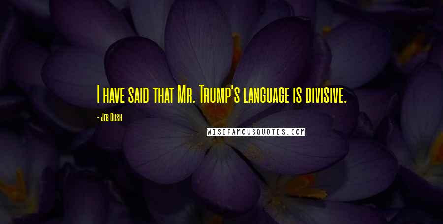 Jeb Bush Quotes: I have said that Mr. Trump's language is divisive.