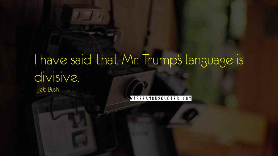 Jeb Bush Quotes: I have said that Mr. Trump's language is divisive.