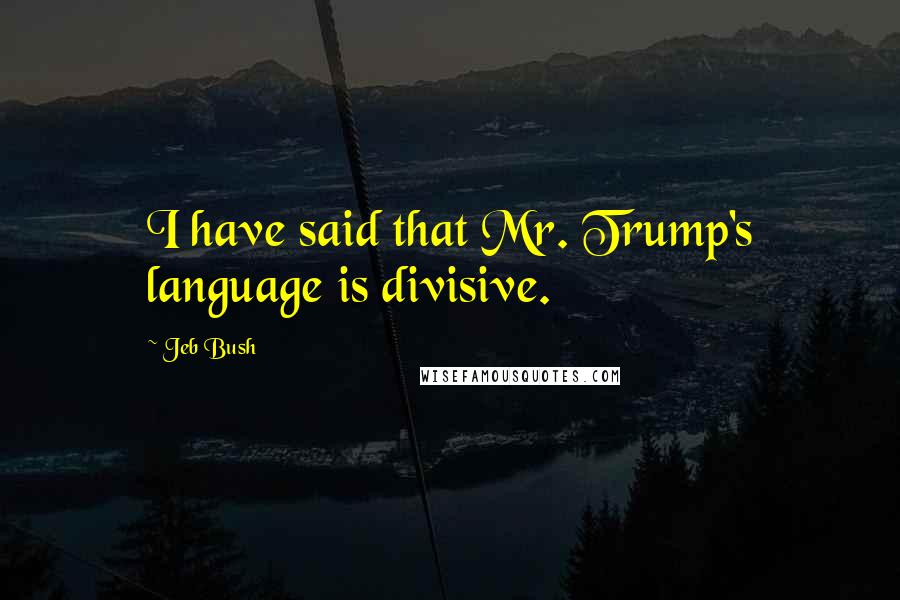 Jeb Bush Quotes: I have said that Mr. Trump's language is divisive.