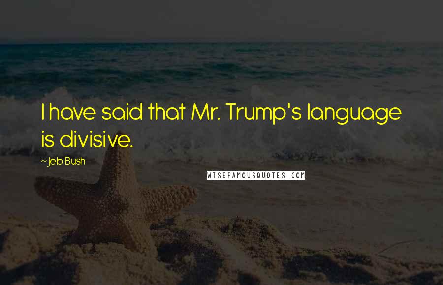 Jeb Bush Quotes: I have said that Mr. Trump's language is divisive.