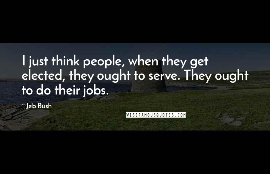 Jeb Bush Quotes: I just think people, when they get elected, they ought to serve. They ought to do their jobs.