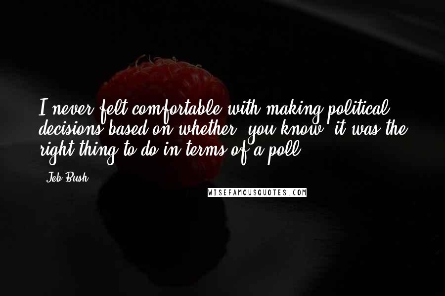 Jeb Bush Quotes: I never felt comfortable with making political decisions based on whether, you know, it was the right thing to do in terms of a poll.