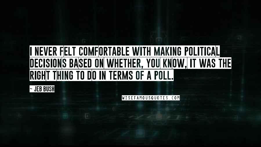 Jeb Bush Quotes: I never felt comfortable with making political decisions based on whether, you know, it was the right thing to do in terms of a poll.