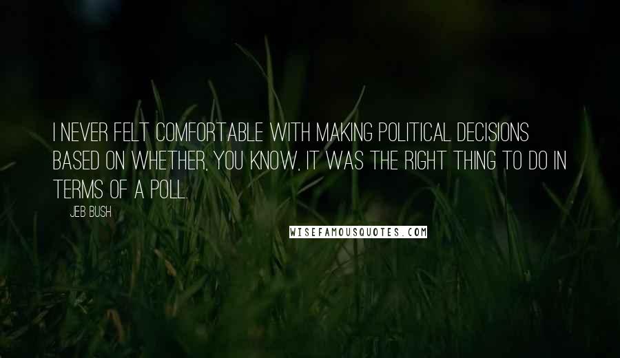Jeb Bush Quotes: I never felt comfortable with making political decisions based on whether, you know, it was the right thing to do in terms of a poll.