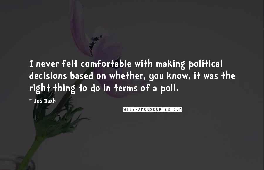 Jeb Bush Quotes: I never felt comfortable with making political decisions based on whether, you know, it was the right thing to do in terms of a poll.