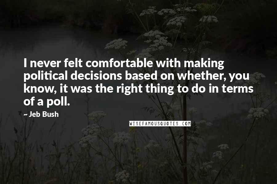 Jeb Bush Quotes: I never felt comfortable with making political decisions based on whether, you know, it was the right thing to do in terms of a poll.