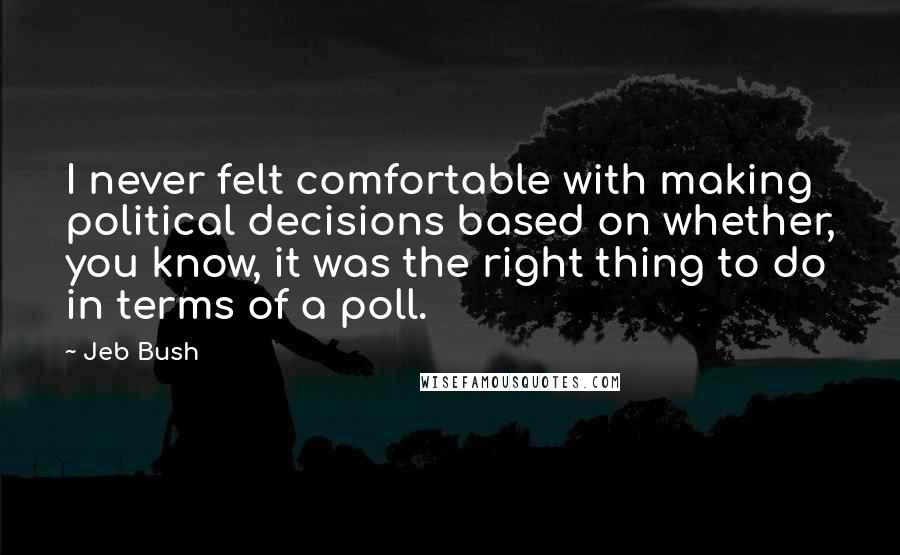 Jeb Bush Quotes: I never felt comfortable with making political decisions based on whether, you know, it was the right thing to do in terms of a poll.