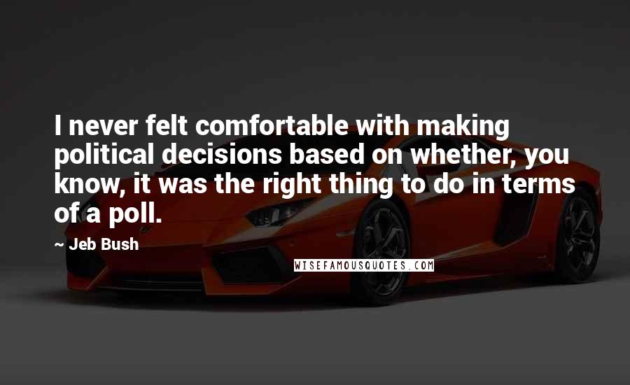 Jeb Bush Quotes: I never felt comfortable with making political decisions based on whether, you know, it was the right thing to do in terms of a poll.