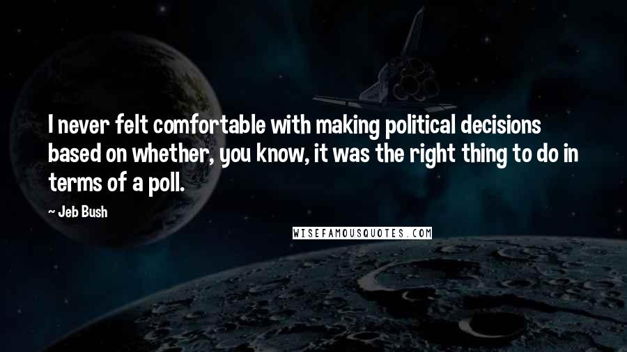 Jeb Bush Quotes: I never felt comfortable with making political decisions based on whether, you know, it was the right thing to do in terms of a poll.