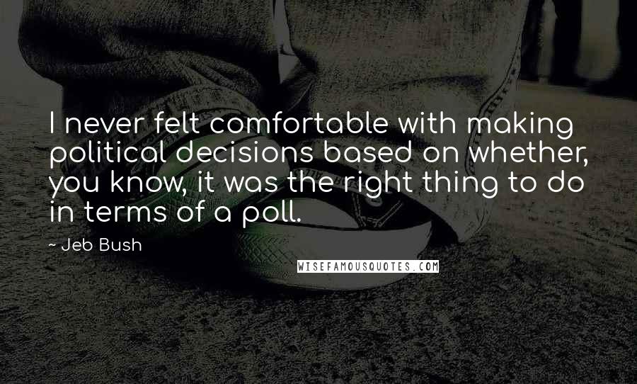 Jeb Bush Quotes: I never felt comfortable with making political decisions based on whether, you know, it was the right thing to do in terms of a poll.