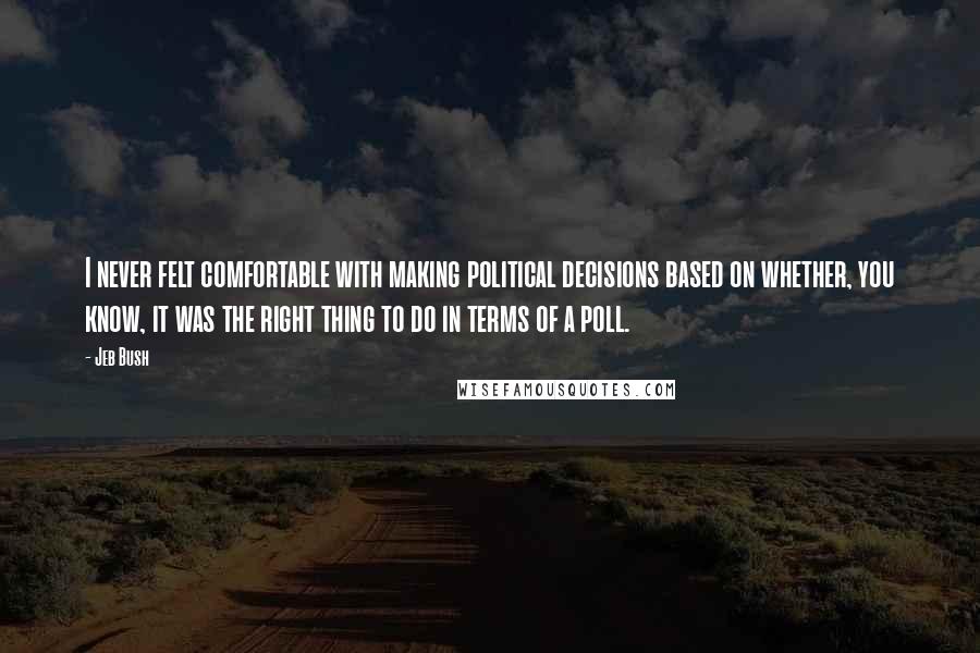 Jeb Bush Quotes: I never felt comfortable with making political decisions based on whether, you know, it was the right thing to do in terms of a poll.