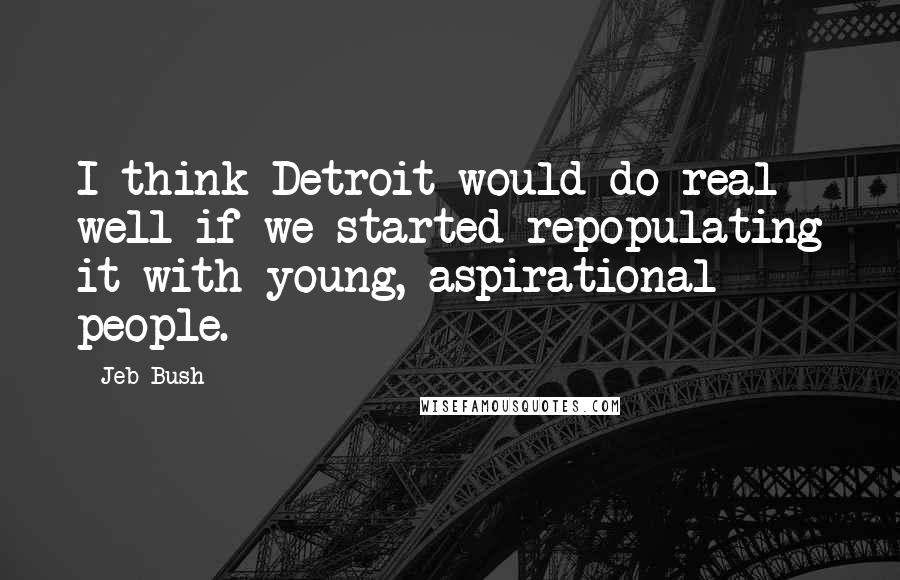Jeb Bush Quotes: I think Detroit would do real well if we started repopulating it with young, aspirational people.