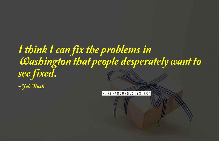 Jeb Bush Quotes: I think I can fix the problems in Washington that people desperately want to see fixed.