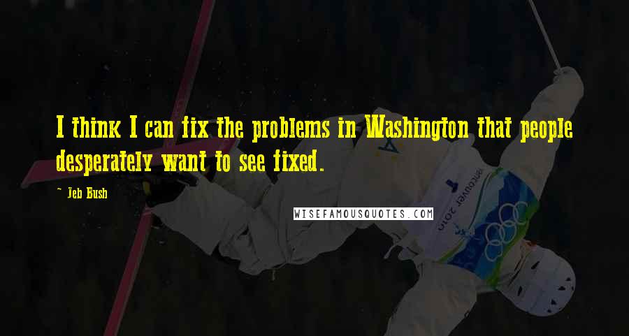 Jeb Bush Quotes: I think I can fix the problems in Washington that people desperately want to see fixed.