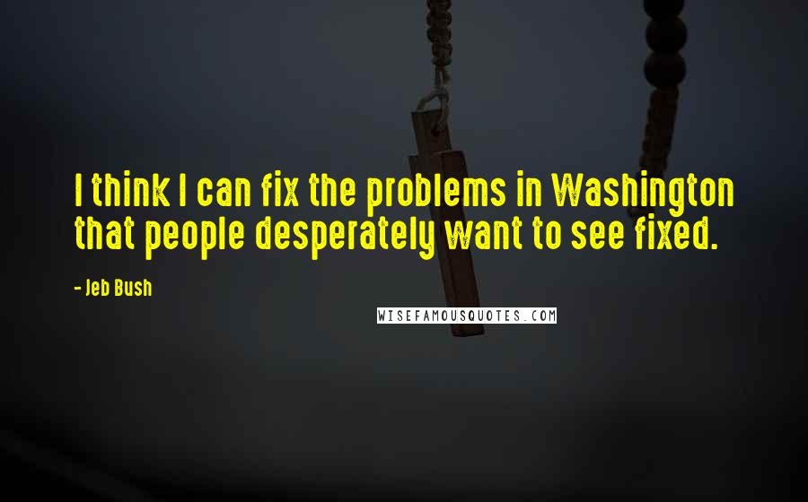 Jeb Bush Quotes: I think I can fix the problems in Washington that people desperately want to see fixed.