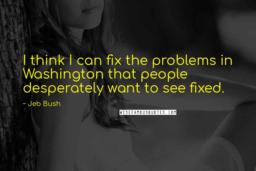 Jeb Bush Quotes: I think I can fix the problems in Washington that people desperately want to see fixed.