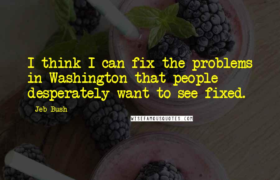 Jeb Bush Quotes: I think I can fix the problems in Washington that people desperately want to see fixed.