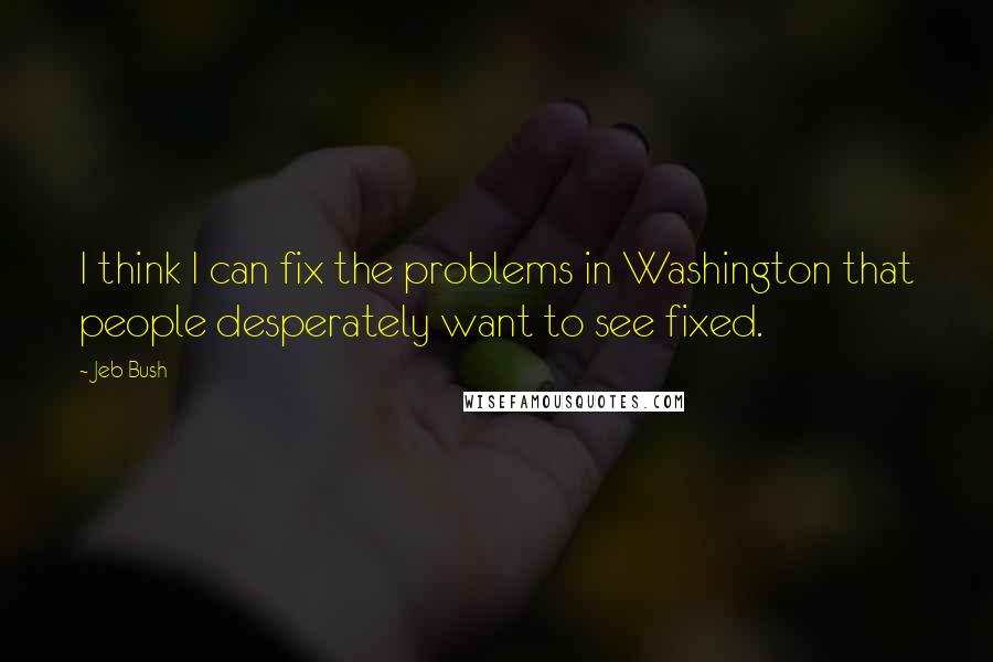 Jeb Bush Quotes: I think I can fix the problems in Washington that people desperately want to see fixed.