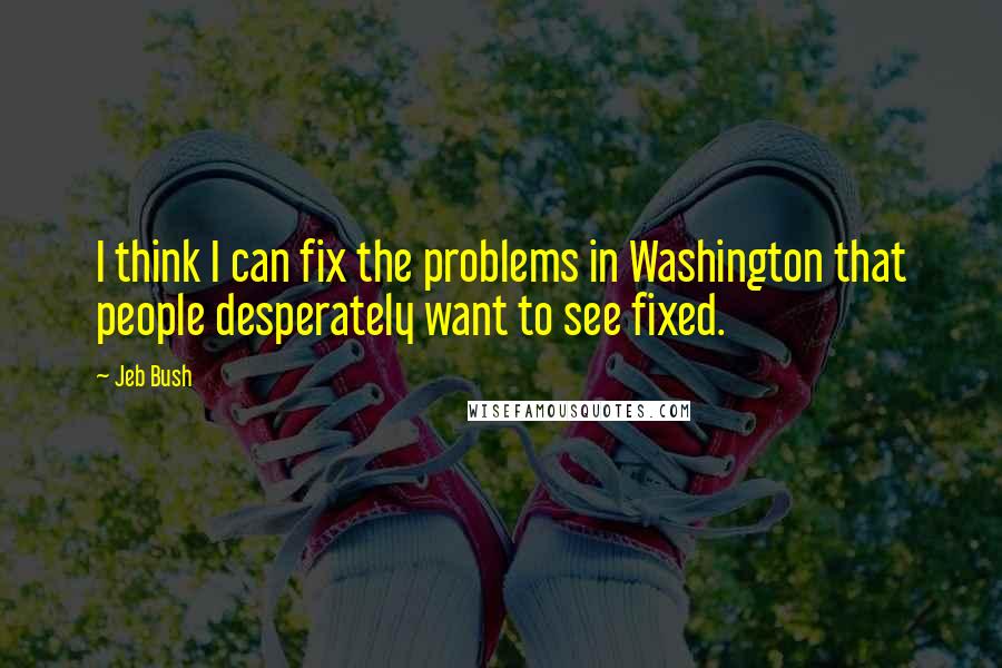 Jeb Bush Quotes: I think I can fix the problems in Washington that people desperately want to see fixed.