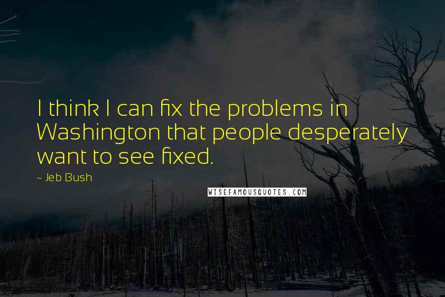 Jeb Bush Quotes: I think I can fix the problems in Washington that people desperately want to see fixed.