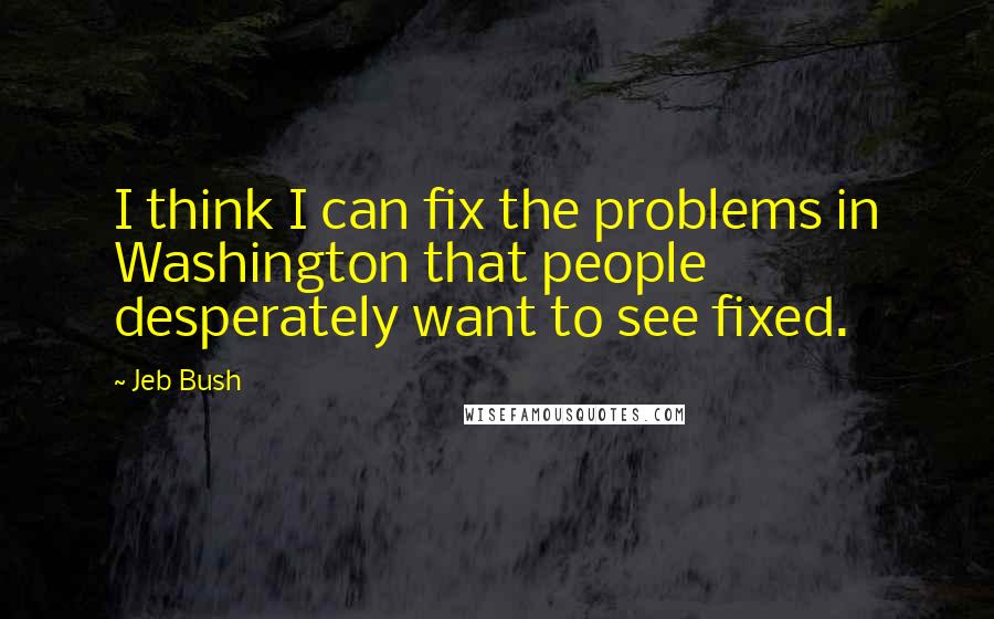 Jeb Bush Quotes: I think I can fix the problems in Washington that people desperately want to see fixed.