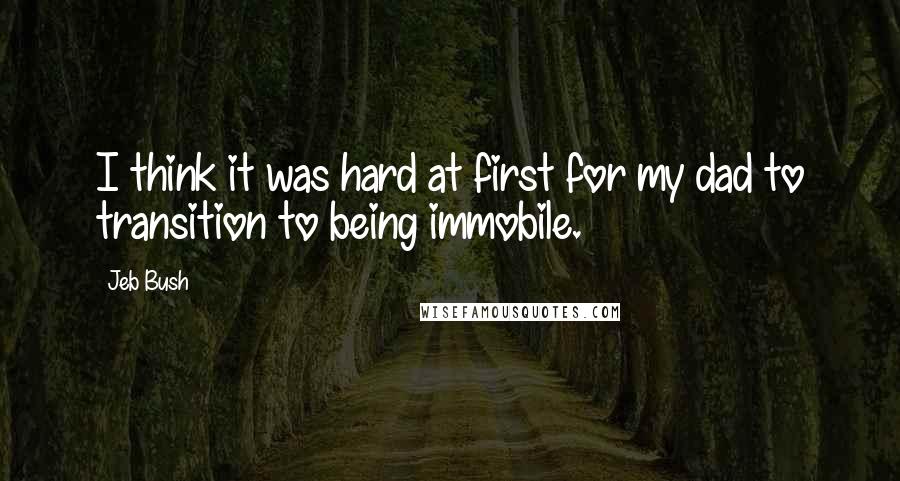 Jeb Bush Quotes: I think it was hard at first for my dad to transition to being immobile.