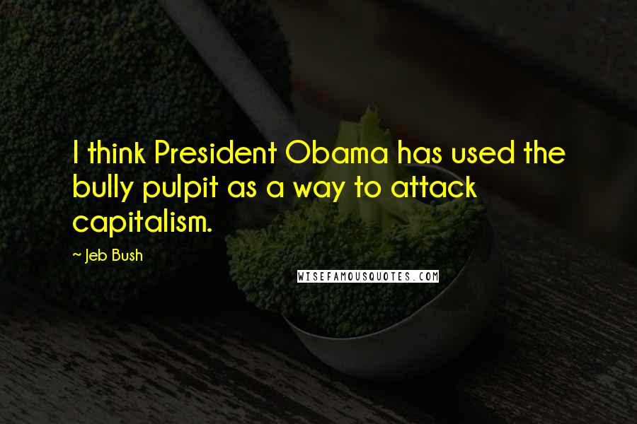 Jeb Bush Quotes: I think President Obama has used the bully pulpit as a way to attack capitalism.