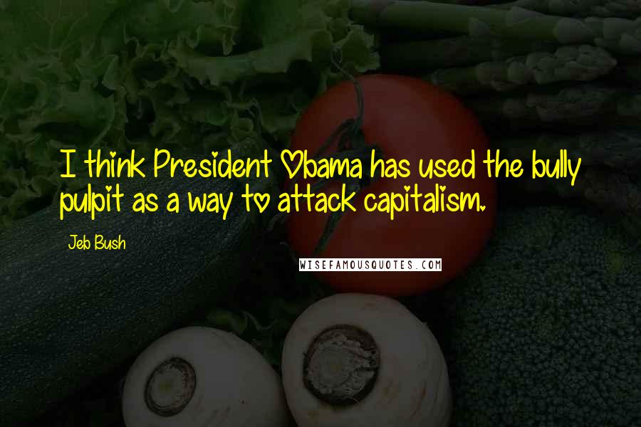 Jeb Bush Quotes: I think President Obama has used the bully pulpit as a way to attack capitalism.