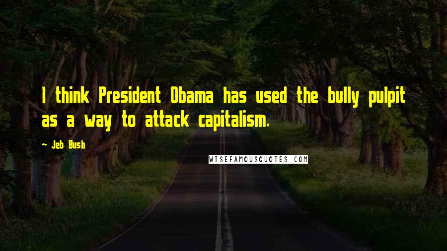 Jeb Bush Quotes: I think President Obama has used the bully pulpit as a way to attack capitalism.