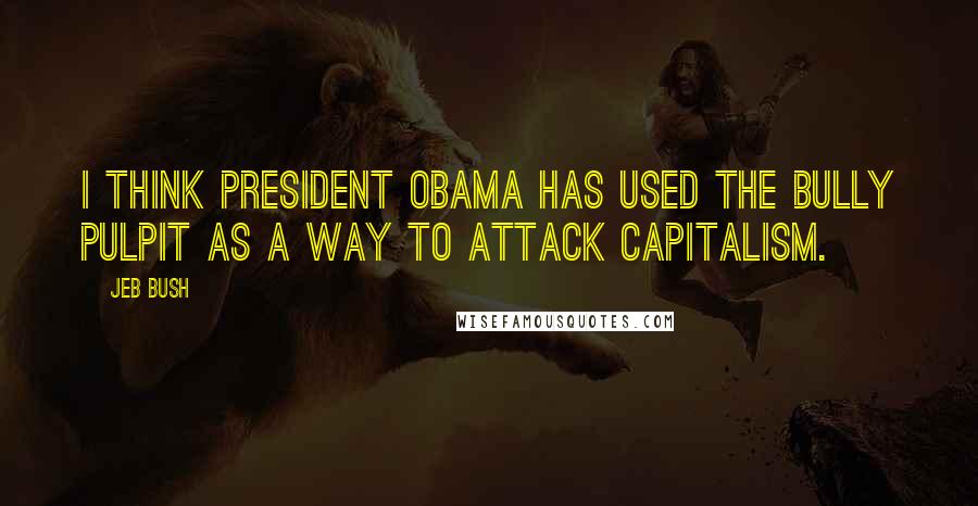 Jeb Bush Quotes: I think President Obama has used the bully pulpit as a way to attack capitalism.