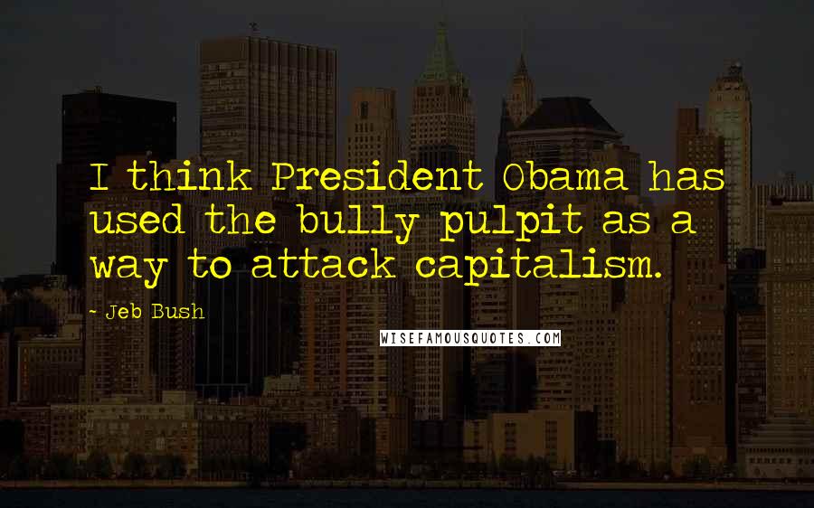 Jeb Bush Quotes: I think President Obama has used the bully pulpit as a way to attack capitalism.