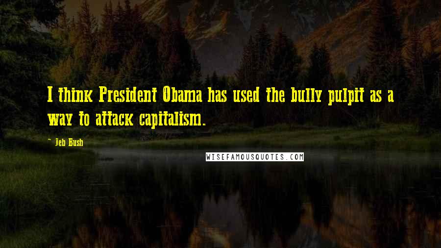 Jeb Bush Quotes: I think President Obama has used the bully pulpit as a way to attack capitalism.