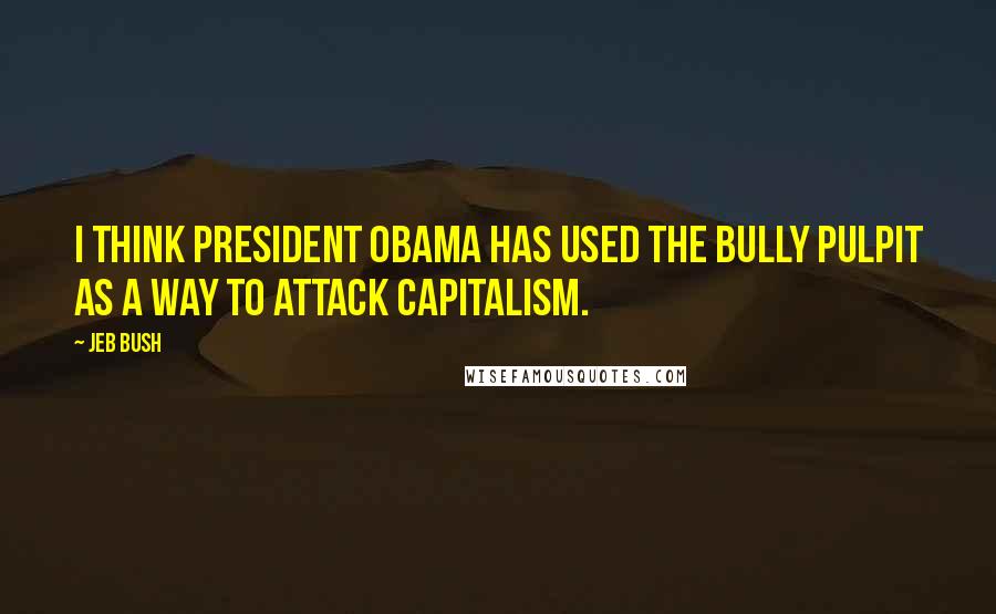 Jeb Bush Quotes: I think President Obama has used the bully pulpit as a way to attack capitalism.