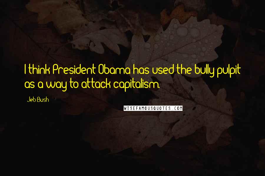 Jeb Bush Quotes: I think President Obama has used the bully pulpit as a way to attack capitalism.