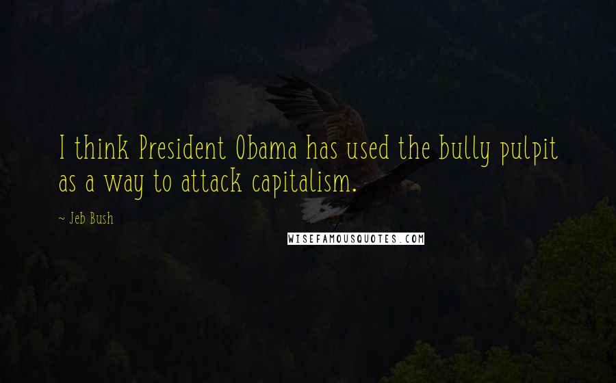 Jeb Bush Quotes: I think President Obama has used the bully pulpit as a way to attack capitalism.