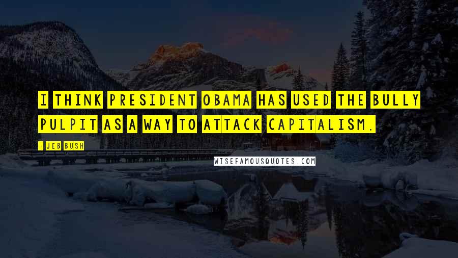 Jeb Bush Quotes: I think President Obama has used the bully pulpit as a way to attack capitalism.