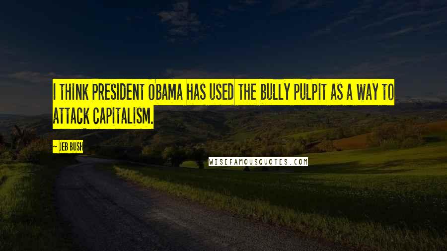 Jeb Bush Quotes: I think President Obama has used the bully pulpit as a way to attack capitalism.