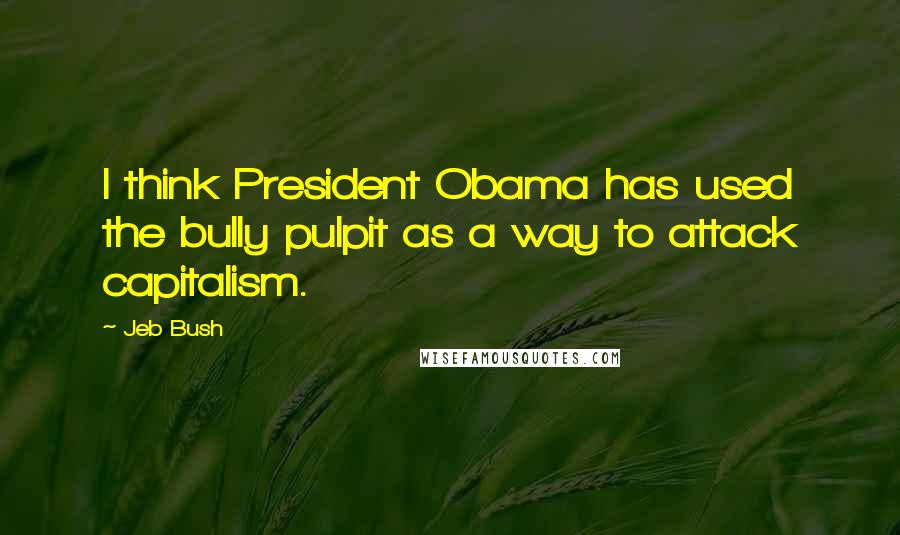 Jeb Bush Quotes: I think President Obama has used the bully pulpit as a way to attack capitalism.