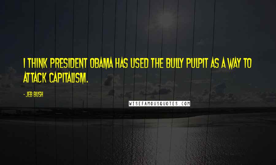 Jeb Bush Quotes: I think President Obama has used the bully pulpit as a way to attack capitalism.