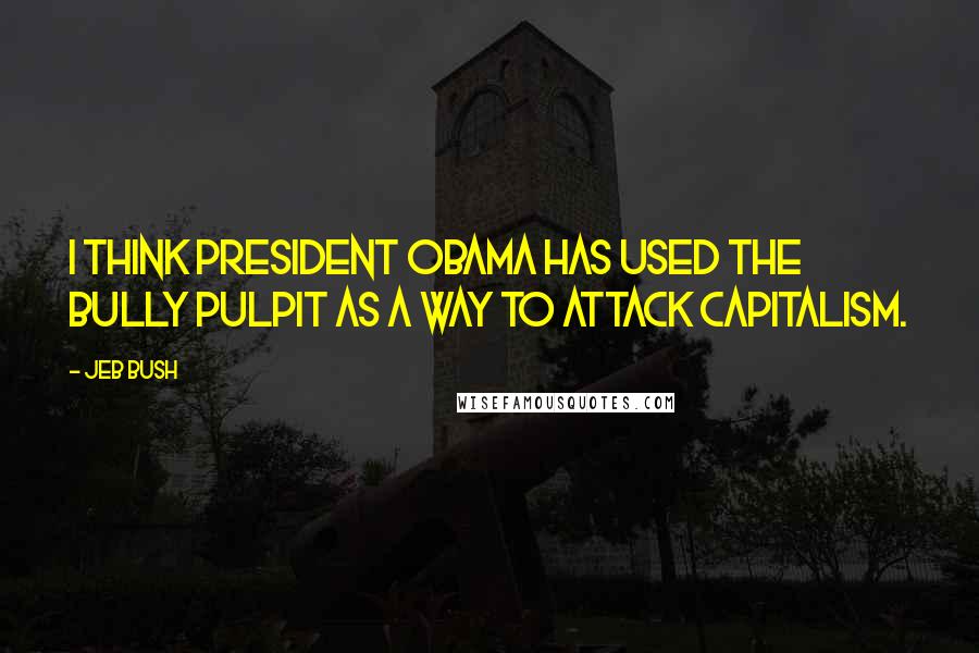 Jeb Bush Quotes: I think President Obama has used the bully pulpit as a way to attack capitalism.