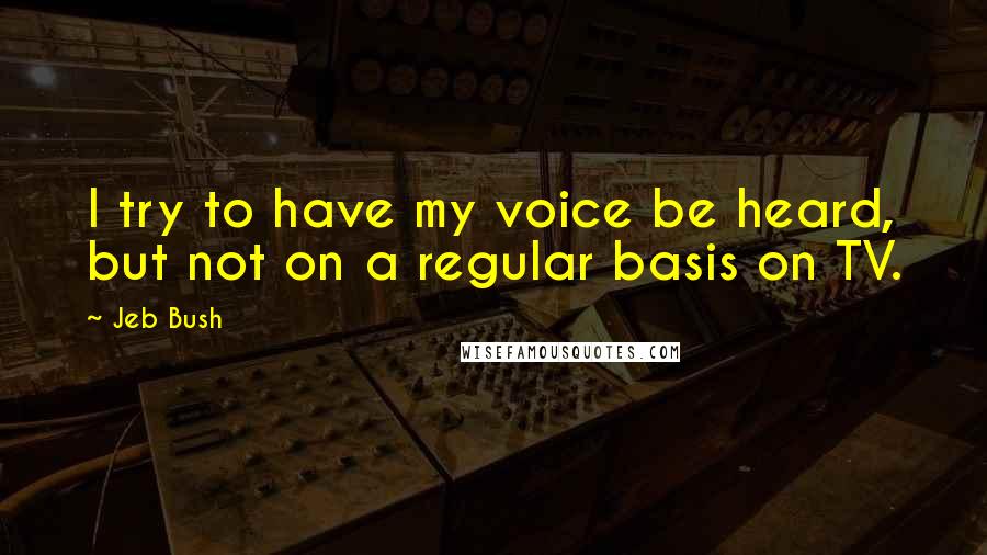 Jeb Bush Quotes: I try to have my voice be heard, but not on a regular basis on TV.