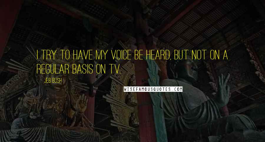 Jeb Bush Quotes: I try to have my voice be heard, but not on a regular basis on TV.