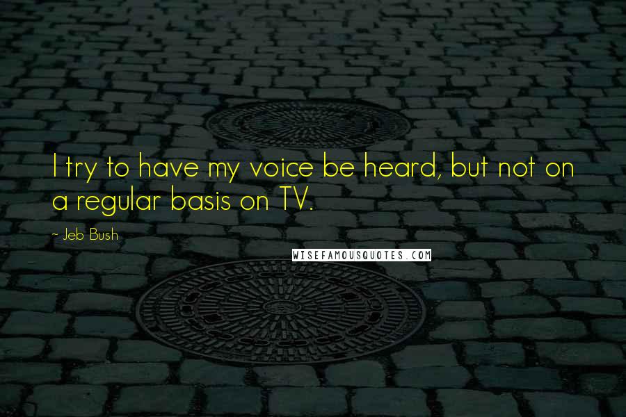 Jeb Bush Quotes: I try to have my voice be heard, but not on a regular basis on TV.