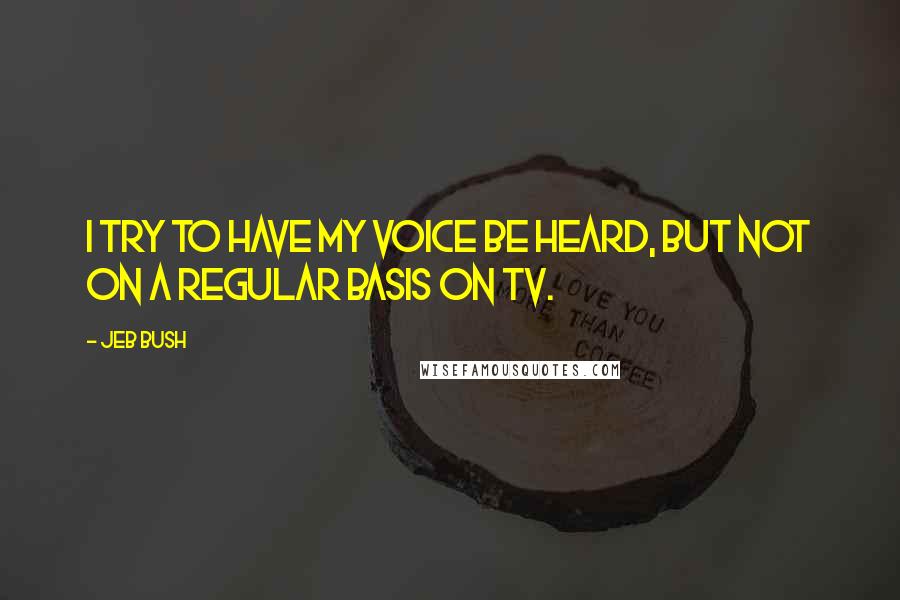 Jeb Bush Quotes: I try to have my voice be heard, but not on a regular basis on TV.