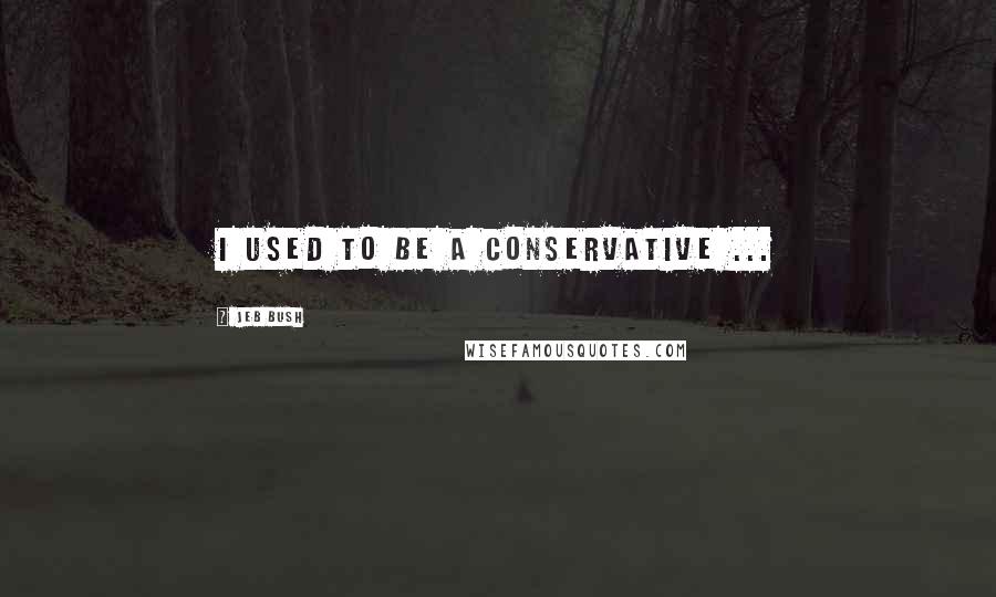 Jeb Bush Quotes: I used to be a conservative ...